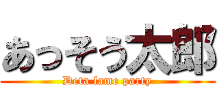 あっそう太郎 (Deta lame party)