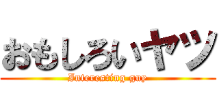 おもしろいヤツ (Interesting guy)