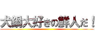 犬鍋大好きの鮮人だ！ ()