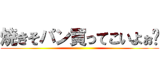 焼きそパン買ってこいよぉ〜 ()