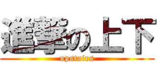 進撃の上下 (upstairs)