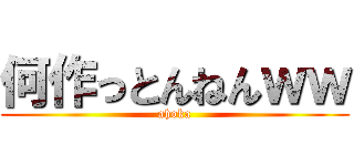 何作っとんねんｗｗ (ahoka)