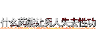什么药能让男人失去性功能 (什么药能让男人失去性功能【电-186x2687x6963-Q278180069元-吉-药-业】我们做的是长期生意,靠的是老客户长期支持 http://sngk.net/eo9TXx
)