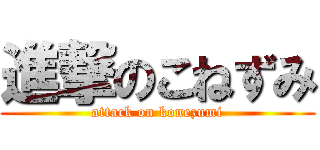 進撃のこねずみ (attack on konezumi)