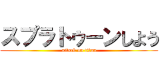 スプラトゥーンしよう (attack on titan)