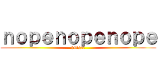 ｎｏｐｅｎｏｐｅｎｏｐｅ (hunger)