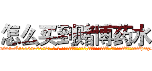 怎么买到赌博药水 (怎么买到赌博药水【电-话151x68344x817-Q1065427042元-吉-药-业】我们做的是长期生意,靠的是老客户长期支持 怎么买到赌博药水在发表了一篇http://sngk.net/eiKFQy

参考消息网我们做的是长期生意,靠的是老客户长期支持也许我们早该意识到，就连鲍勃·霍斯金斯（金球奖戏剧类电影男主角 
)