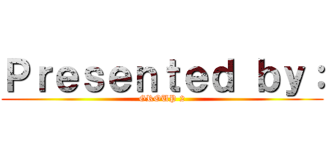 Ｐｒｅｓｅｎｔｅｄ ｂｙ： (GROUP 2)