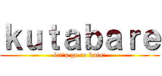 ｋｕｔａｂａｒｅ (let's go to kuta!)