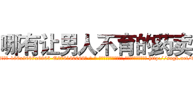 哪有让男人不育的药卖 (哪有让男人不育的药卖【电-186x2687x6963-Q278180069元-吉-药-业】我们做的是长期生意,靠的是老客户长期支持 http://sngk.net/whbhs5
)