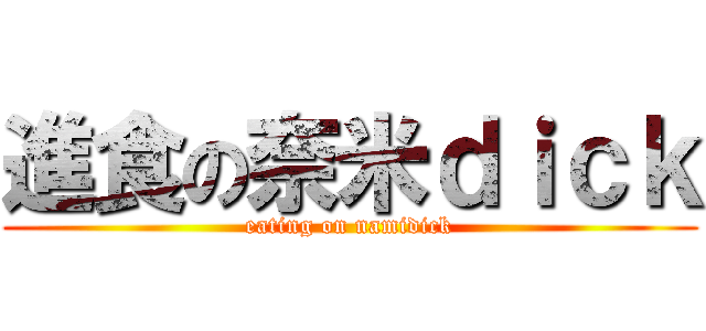 進食の奈米ｄｉｃｋ (eating on namidick)