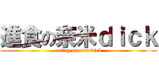 進食の奈米ｄｉｃｋ (eating on namidick)