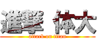 進撃 体大 (attack on titan)