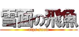 雪面の飛魚 (alps snow)