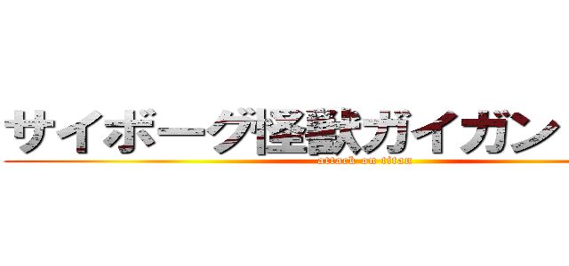 サイボーグ怪獣ガイガン１９７３ (attack on titan)