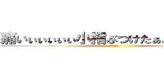痛いぃぃぃぃぃ小指ぶつけたぁぁぁぁぁぁぁぁ (タンス死ね)