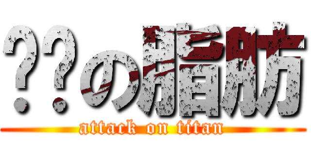 贵贵の脂肪 (attack on titan)