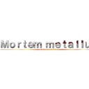 Ｍｏｒｔｅｍ ｍｅｔａｌｌｕｍ (Mortem metallum)