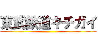 東武鉄道キチガイ ()