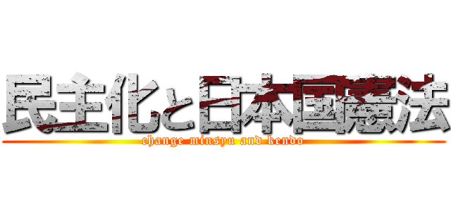 民主化と日本国憲法 (change minsyu and kendo)