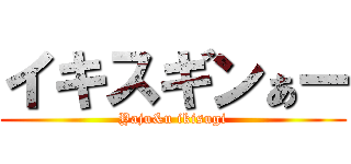 イキスギンぁー (Yaju&u ikisugi)