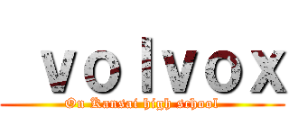  ｖｏｌｖｏｘ (On Kansai high school)
