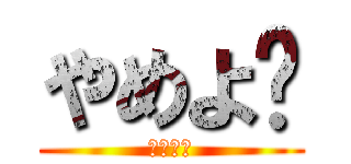 やめよ〜 (やめよ〜)