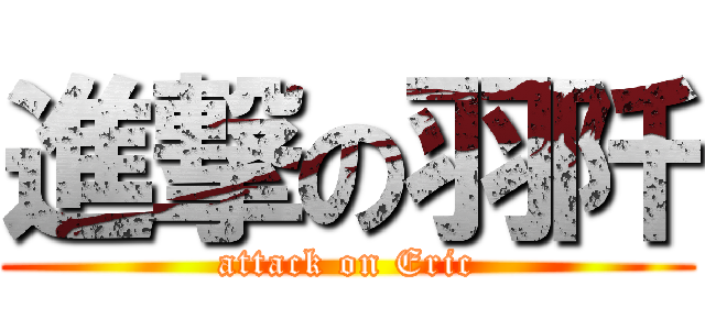 進撃の羽阡 (attack on Eric)