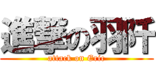 進撃の羽阡 (attack on Eric)