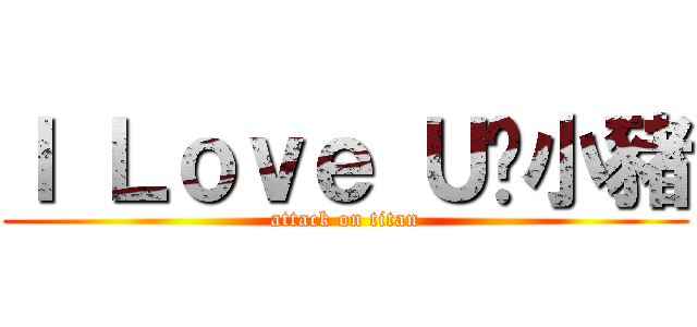 Ｉ Ｌｏｖｅ Ｕ黃小豬 (attack on titan)