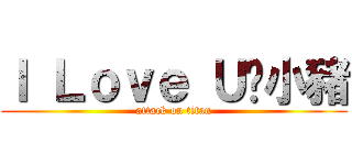 Ｉ Ｌｏｖｅ Ｕ黃小豬 (attack on titan)