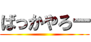 ばっかやろー ()