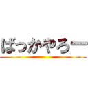 ばっかやろー ()