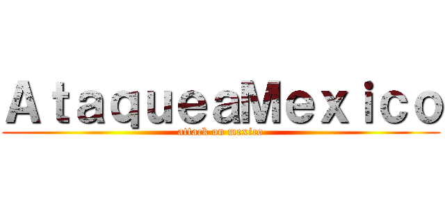 ＡｔａｑｕｅａＭｅｘｉｃｏ (attack on mexico)