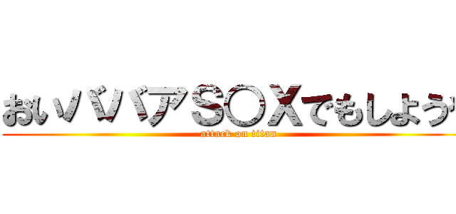 おいババアＳ○Ｘでもしようや (attack on titan)