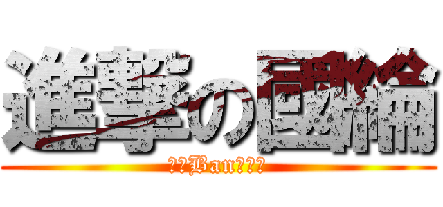 進撃の國綸 (不要Ban我拜託)