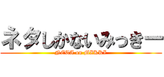ネタしかないみっきー (NETA on MIKKI)