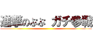 進撃のぷぷ ガチ参戦 ()