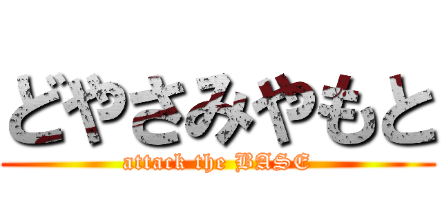 どやさみやもと (attack the BASE)