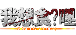 我想食咖哩 (I want to eat curry)