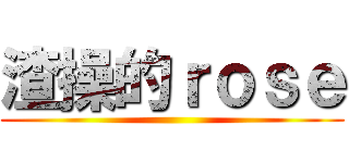 渣操的ｒｏｓｅ ()