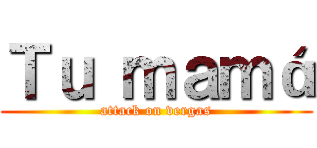Ｔｕ ｍａｍá (attack on vergas)