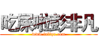 吃屎啦彭非凡 (www.fuliqu.com)