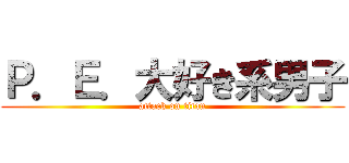 Ｐ．Ｅ．大好き系男子 (attack on titan)