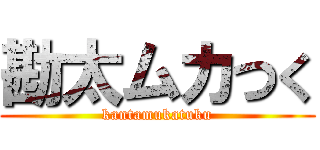 勘太ムカつく (kantamukatuku)