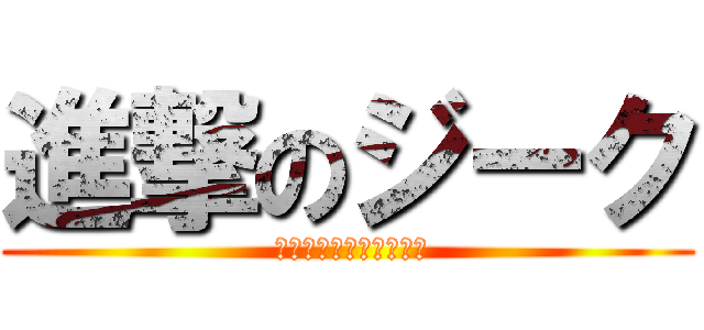 進撃のジーク ( 人のせいにすんなよっ！)