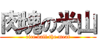 肉塊の米山 (rice ball the meat)