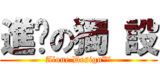 進擊の獨 設 (Alone Design™)