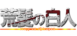 荒髪の白人 (crazy on shirapon)