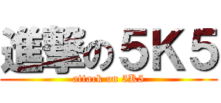 進撃の５Ｋ５ (attack on 5K5)